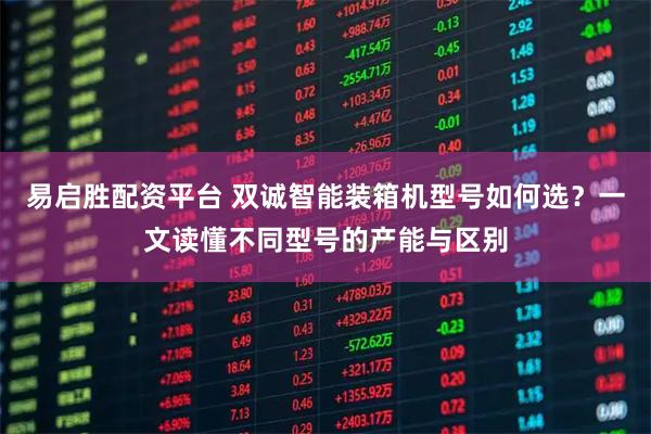 易启胜配资平台 双诚智能装箱机型号如何选？一文读懂不同型号的产能与区别
