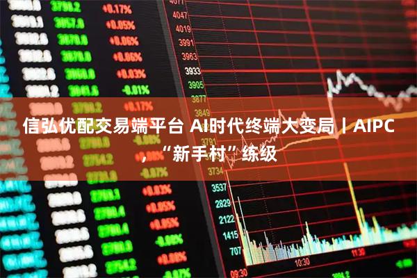 信弘优配交易端平台 AI时代终端大变局丨AIPC，“新手村”练级
