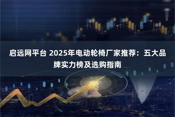 启远网平台 2025年电动轮椅厂家推荐：五大品牌实力榜及选购指南