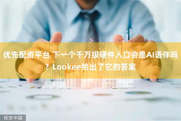 优先配资平台 下一个千万级硬件入口会是AI语伴吗？Lookee给出了它的答案