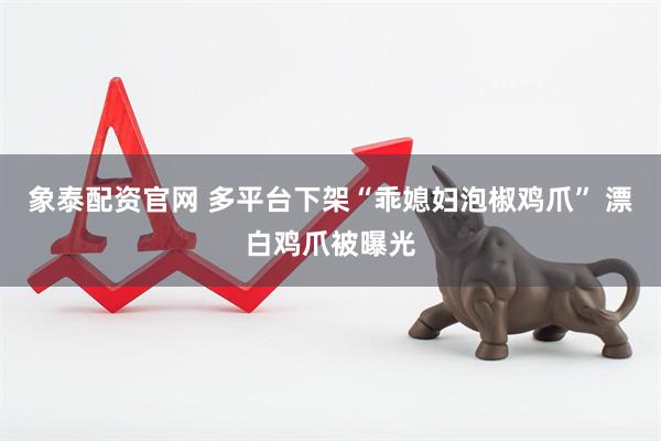 象泰配资官网 多平台下架“乖媳妇泡椒鸡爪” 漂白鸡爪被曝光