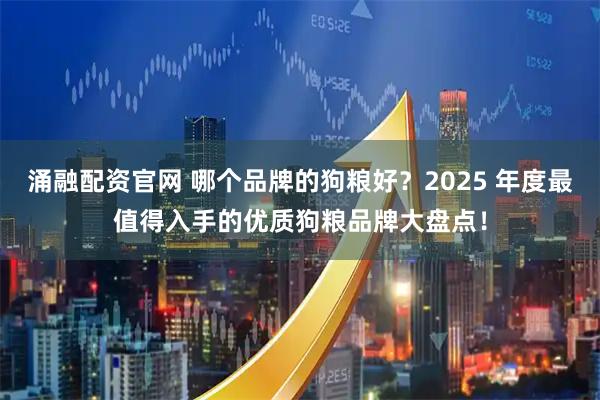 涌融配资官网 哪个品牌的狗粮好？2025 年度最值得入手的优质狗粮品牌大盘点！