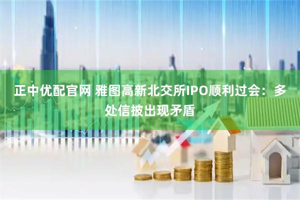 正中优配官网 雅图高新北交所IPO顺利过会：多处信披出现矛盾