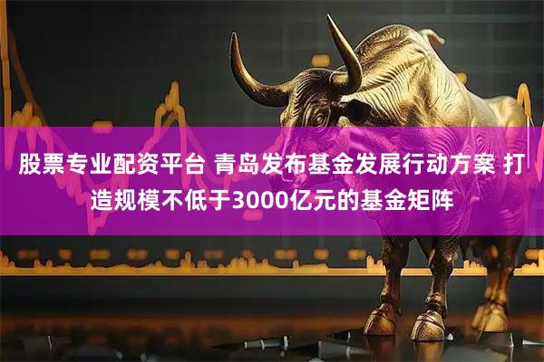 股票专业配资平台 青岛发布基金发展行动方案 打造规模不低于3000亿元的基金矩阵