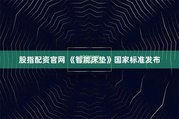 股指配资官网 《智能床垫》国家标准发布
