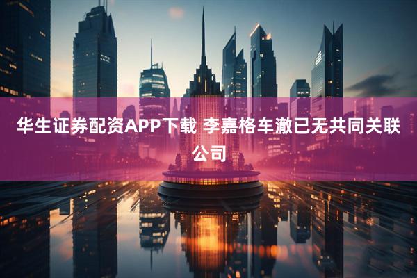 华生证券配资APP下载 李嘉格车澈已无共同关联公司