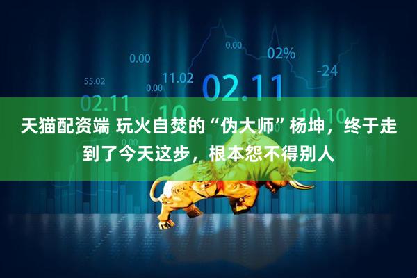 天猫配资端 玩火自焚的“伪大师”杨坤，终于走到了今天这步，根本怨不得别人