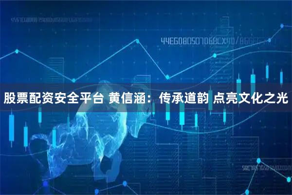 股票配资安全平台 黄信涵：传承道韵 点亮文化之光