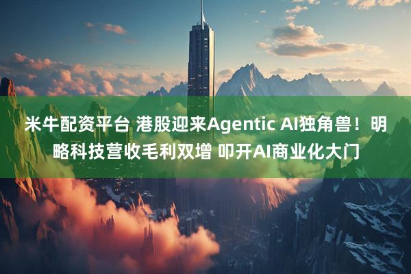 米牛配资平台 港股迎来Agentic AI独角兽！明略科技营收毛利双增 叩开AI商业化大门