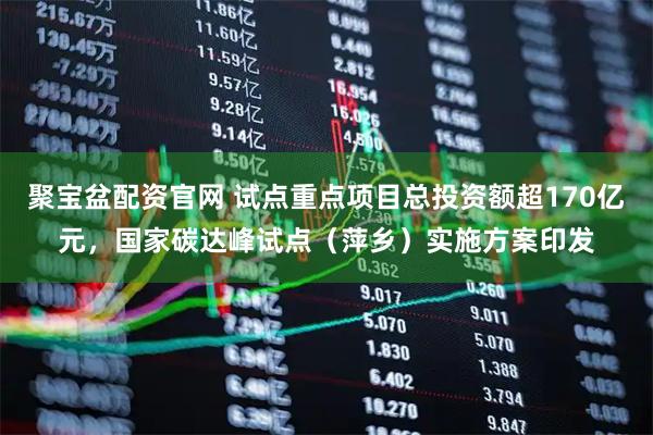 聚宝盆配资官网 试点重点项目总投资额超170亿元，国家碳达峰试点（萍乡）实施方案印发