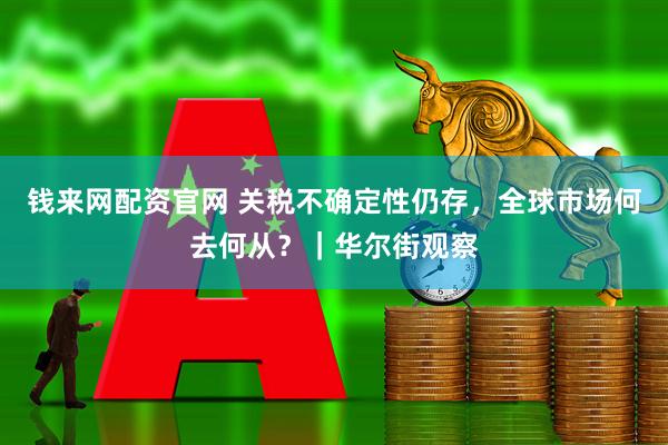 钱来网配资官网 关税不确定性仍存，全球市场何去何从？｜华尔街观察