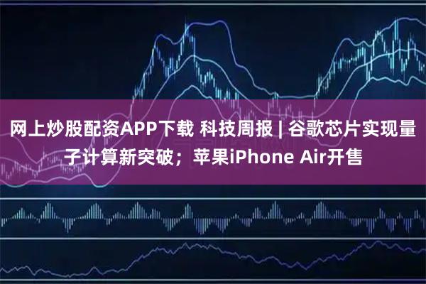 网上炒股配资APP下载 科技周报 | 谷歌芯片实现量子计算新突破；苹果iPhone Air开售