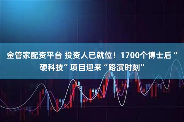 金管家配资平台 投资人已就位！1700个博士后“硬科技”项目迎来“路演时刻”