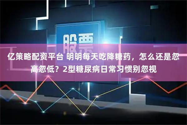 亿策略配资平台 明明每天吃降糖药，怎么还是忽高忽低？2型糖尿病日常习惯别忽视