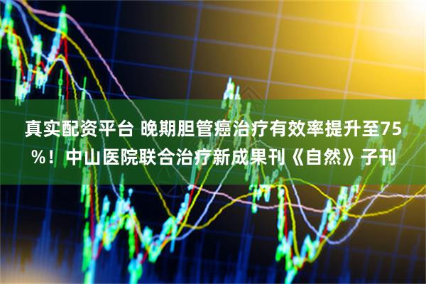 真实配资平台 晚期胆管癌治疗有效率提升至75%！中山医院联合治疗新成果刊《自然》子刊