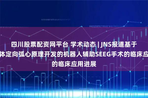 四川股票配资网平台 学术动态 | JNS报道基于传统立体定向弧心原理开发的机器人辅助SEEG手术的临床应用进展