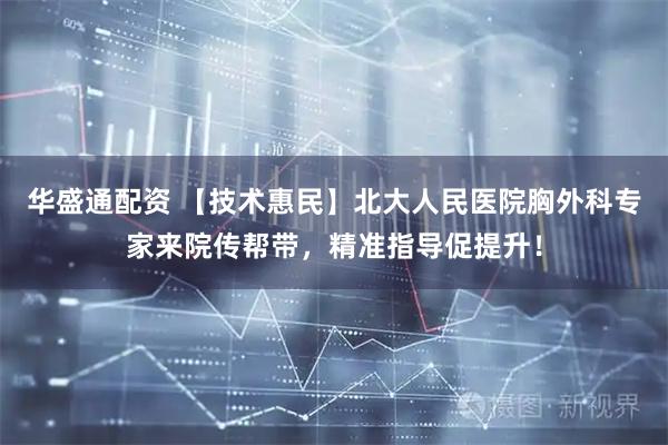 华盛通配资 【技术惠民】北大人民医院胸外科专家来院传帮带，精准指导促提升！