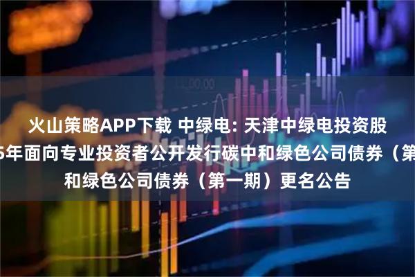 火山策略APP下载 中绿电: 天津中绿电投资股份有限公司2025年面向专业投资者公开发行碳中和绿色公司债券（第一期）更名公告