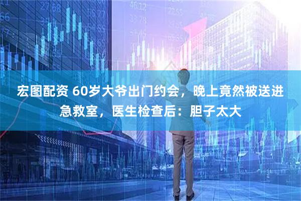 宏图配资 60岁大爷出门约会，晚上竟然被送进急救室，医生检查后：胆子太大