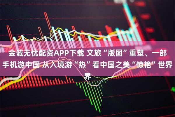 金诚无忧配资APP下载 文旅“版图”重塑、一部手机游中国 从入境游“热”看中国之美“惊艳”世界