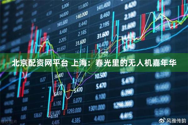 北京配资网平台 上海：春光里的无人机嘉年华