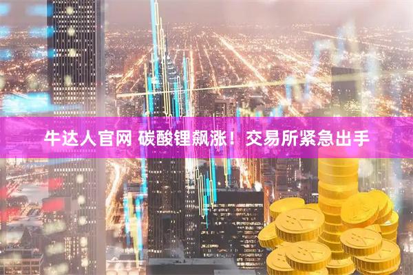 牛达人官网 碳酸锂飙涨！交易所紧急出手