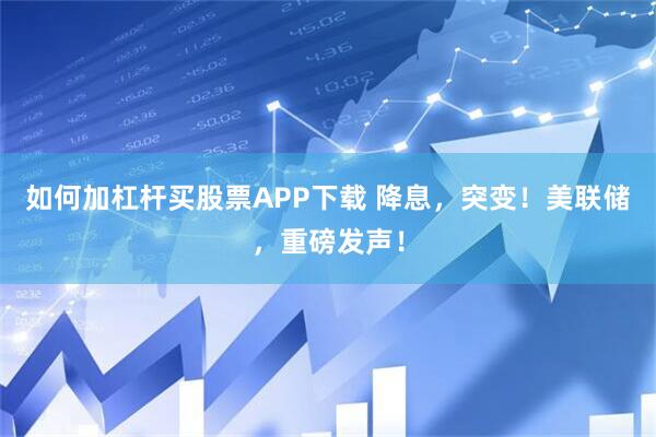 如何加杠杆买股票APP下载 降息，突变！美联储，重磅发声！