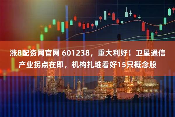 涨8配资网官网 601238，重大利好！卫星通信产业拐点在即，机构扎堆看好15只概念股