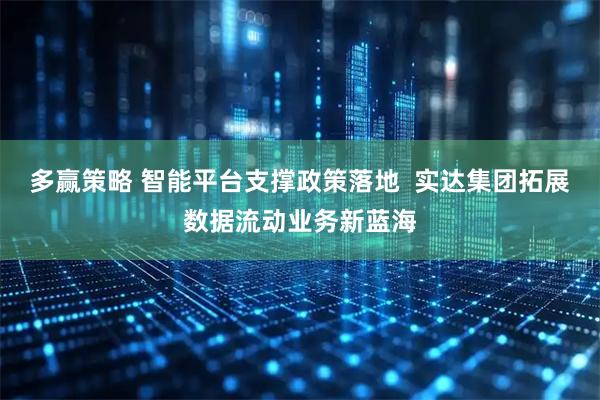 多赢策略 智能平台支撑政策落地  实达集团拓展数据流动业务新蓝海