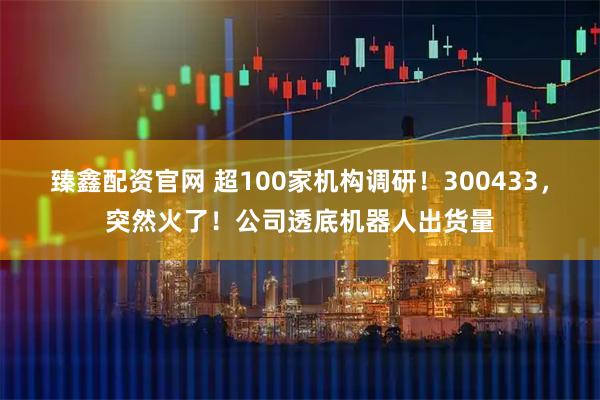 臻鑫配资官网 超100家机构调研！300433，突然火了！公司透底机器人出货量