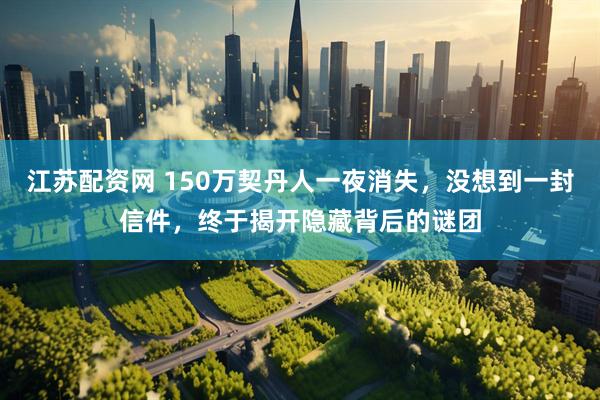 江苏配资网 150万契丹人一夜消失，没想到一封信件，终于揭开隐藏背后的谜团