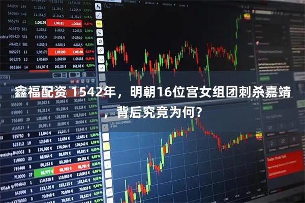 鑫福配资 1542年，明朝16位宫女组团刺杀嘉靖，背后究竟为何？