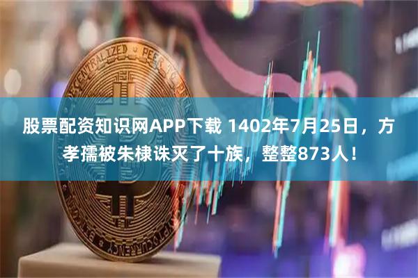 股票配资知识网APP下载 1402年7月25日，方孝孺被朱棣诛灭了十族，整整873人！