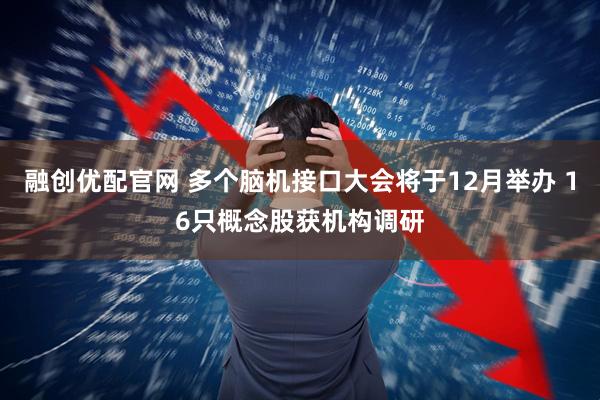 融创优配官网 多个脑机接口大会将于12月举办 16只概念股获机构调研