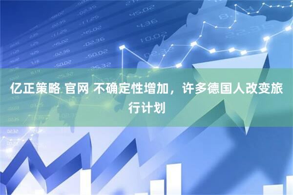 亿正策略 官网 不确定性增加，许多德国人改变旅行计划