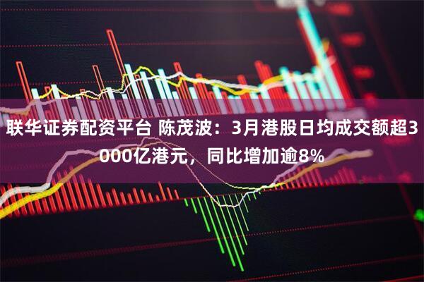 联华证券配资平台 陈茂波：3月港股日均成交额超3000亿港元，同比增加逾8%