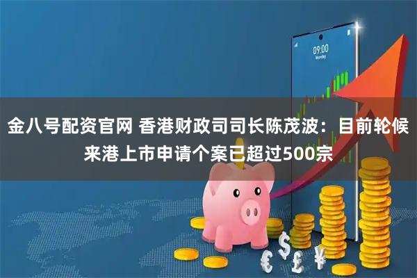 金八号配资官网 香港财政司司长陈茂波：目前轮候来港上市申请个案已超过500宗