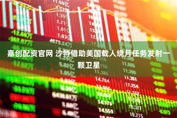 嘉创配资官网 沙特借助美国载人绕月任务发射一颗卫星