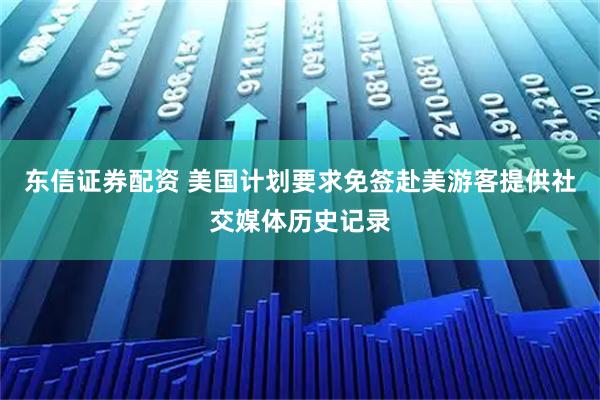 东信证券配资 美国计划要求免签赴美游客提供社交媒体历史记录