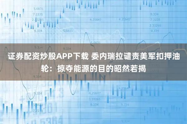 证券配资炒股APP下载 委内瑞拉谴责美军扣押油轮：掠夺能源的目的昭然若揭