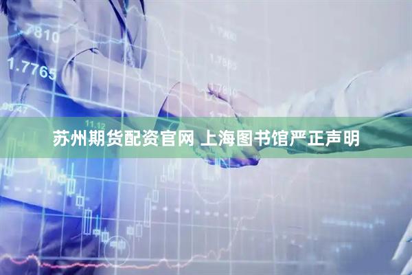 苏州期货配资官网 上海图书馆严正声明