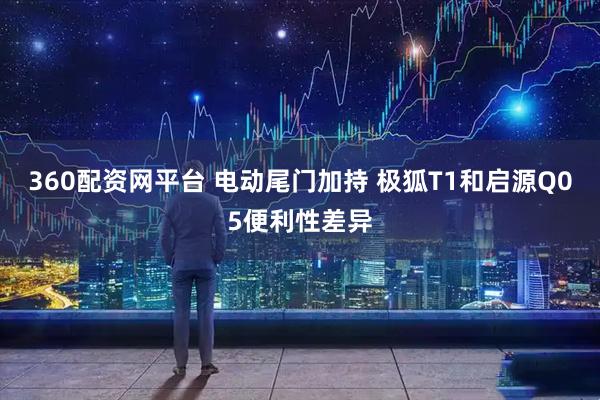 360配资网平台 电动尾门加持 极狐T1和启源Q05便利性差异