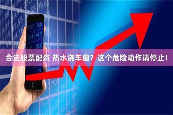 合法股票配资 热水浇车窗？这个危险动作请停止！