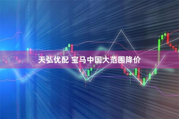 天弘优配 宝马中国大范围降价