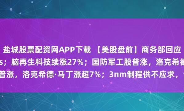 盐城股票配资网APP下载 【美股盘前】商务部回应审查Meta收购Manus；脑再生科技续涨27%；国防军工股普涨，洛克希德·马丁涨超7%；3nm制程供不应求，台积电涨1.4%