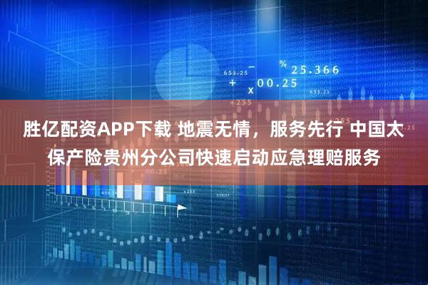 胜亿配资APP下载 地震无情，服务先行 中国太保产险贵州分公司快速启动应急理赔服务