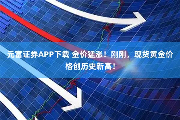 元富证券APP下载 金价猛涨！刚刚，现货黄金价格创历史新高！