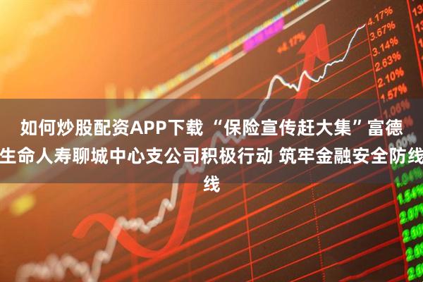 如何炒股配资APP下载 “保险宣传赶大集”富德生命人寿聊城中心支公司积极行动 筑牢金融安全防线