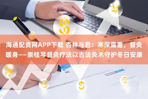 海通配资网APP下载 杏林与君：寒深露重，督灸暖身——崇桂琴督灸疗法以古法灸术守护冬日安康