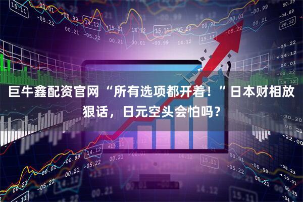 巨牛鑫配资官网 “所有选项都开着！”日本财相放狠话，日元空头会怕吗？